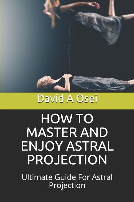 How to Master and Enjoy Astral Projection: Ultimate Guide For Astral Projection by Osei, David a.