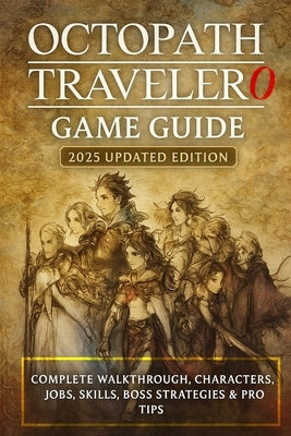 Octopath Traveler 0: Game Guide 2025 Updated Edition Complete Walkthrough, Characters, Jobs, Skills, Boss Strategies & Pro Tips by Darrell Oliver
