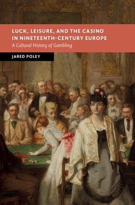 Luck, Leisure, and the Casino in Nineteenth-Century Europe: A Cultural History of Gambling by Poley, Jared