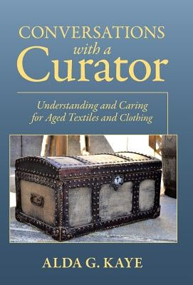 Conversations with a Curator: Understanding and Caring for Aged Textiles and Clothing by Kaye, Alda G.