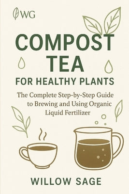 Compost Tea for Healthy Plants: The Complete Step-by-Step Guide to Brewing and Using Organic Liquid Fertilizer by Sage, Willow