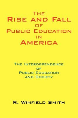 The Rise and Fall of Public Education in America: The Interdependence of Public Education and Society by Smith, R. Winfield