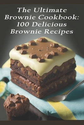 The Ultimate Brownie Cookbook: 100 Delicious Brownie Recipes by Browni, Ulti