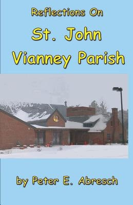 Reflections On St. John Vianney Parish by Abresch, Peter E.