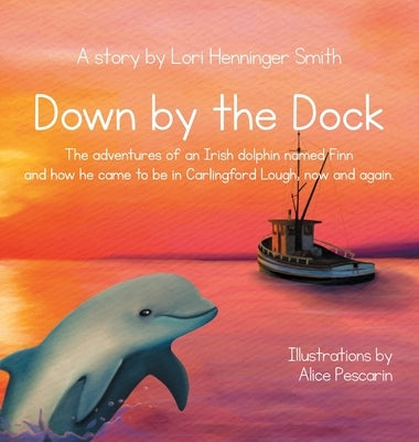 Down by the Dock: The adventures of an Irish dolphin named Finn and how he came to be in Carlingford Lough, now and again. by Henninger Smith, Lori