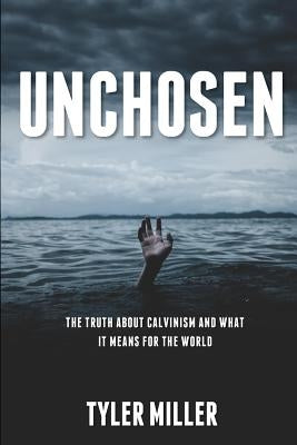 Unchosen: The truth about Calvinism and what it means for the world by Miller, Tyler