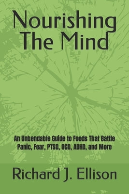 Nourishing The Mind: An Unbendable Guide to Foods That Battle Panic, Fear, PTSD, OCD, ADHD, and More by Ellison, Richard J.