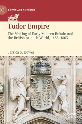 Tudor Empire: The Making of Early Modern Britain and the British Atlantic World, 1485-1603 by Hower, Jessica S.
