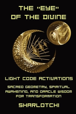 The Eye of the Divine: Light Code Activations, Sacred Geometry, Spiritual Awakening, and Oracle Wisdom for Transformation by , Sharlotchi