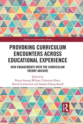 Provoking Curriculum Encounters Across Educational Experience: New Engagements with the Curriculum Theory Archive by Strong-Wilson, Teresa