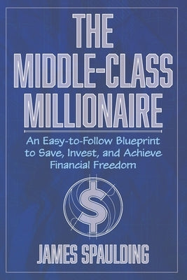 The Middle-Class Millionaire: An Easy-to-Follow Blueprint to Save, Invest, and Achieve Financial Freedom by Spaulding, James