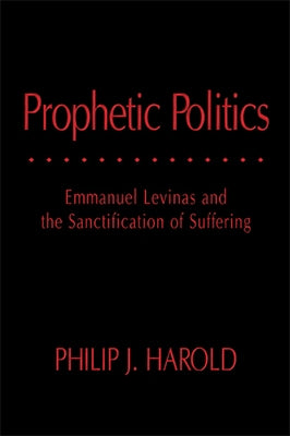 Prophetic Politics: Emmanuel Levinas and the Sanctification of Suffering by Harold, Philip J.