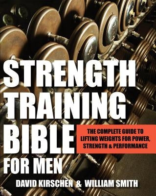 Strength Training Bible for Men: The Complete Guide to Lifting Weights for Power, Strength & Performance by Smith, William