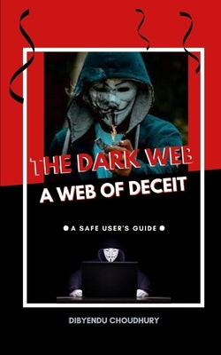 The Dark Web: A Web of Deceit: A Safe User's Guide by Choudhury, Dibyendu