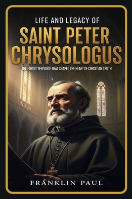 Life and legacy of saint Peter Chrysologus: The forgotten voice that shaped the heart of Christian truth by Paul, Franklin