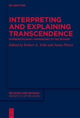 Interpreting and Explaining Transcendence: Interdisciplinary Approaches to the Beyond by Yelle, Robert A.