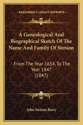 A Genealogical And Biographical Sketch Of The Name And Family Of Stetson: From The Year 1634, To The Year 1847 (1847) by Barry, John Stetson