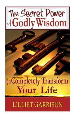 The Secret Power of Godly Wisdom: To Completely Transform Your Life by Garrison, Lilliet
