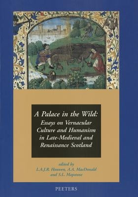 A Palace in the Wild: Essays on Vernacular Culture and Humanism in Late-Medieval and Renaissance Scotland by Houwen, Lajr