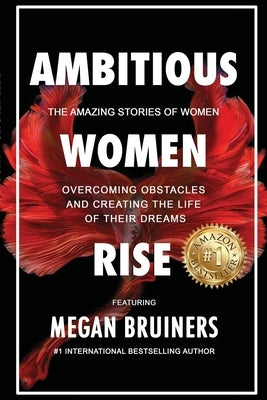 Ambitious Women Rise: The Amazing Stories of Women Overcoming Obstacles and Creating the Life of their Dreams by Bruiners, Megan