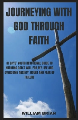 Journeying with God Through Faith: 31 Days' Youth Devotional Guide to Knowing God's Will for My Life and Overcome Anxiety, Doubt and Fear of Failure by Brian, William