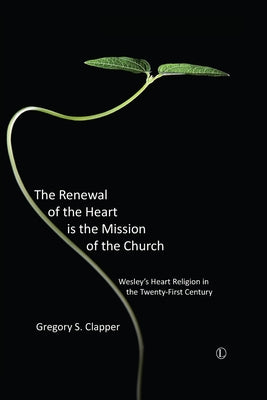 The Renewal of the Heart Is the Mission of the Church: Wesley's Heart Religion in the Twenty-First Century by Clapper, Gregory S.