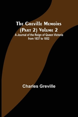 The Greville Memoirs (Part 2) Volume 2; A Journal of the Reign of Queen Victoria from 1837 to 1852 by Greville, Charles