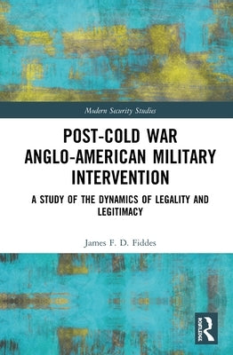 Post-Cold War Anglo-American Military Intervention: A Study of the Dynamics of Legality and Legitimacy by Fiddes, James