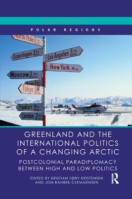 Greenland and the International Politics of a Changing Arctic: Postcolonial Paradiplomacy Between High and Low Politics by Kristensen, Kristian S?by