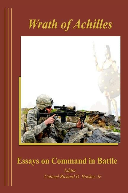 The Wrath of Achilles Essays on Command in Battle by Hooker Jr, Richard D.