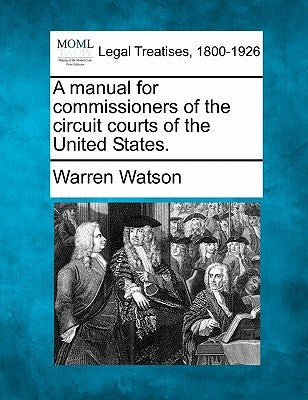 A Manual for Commissioners of the Circuit Courts of the United States. by Watson, Warren