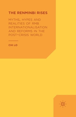 The Renminbi Rises: Myths, Hypes and Realities of RMB Internationalisation and Reforms in the Post-Crisis World by Lo, C.