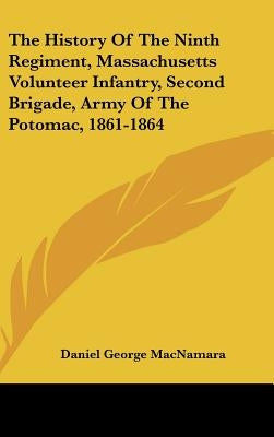 The History Of The Ninth Regiment, Massachusetts Volunteer Infantry, Second Brigade, Army Of The Potomac, 1861-1864 by MacNamara, Daniel George
