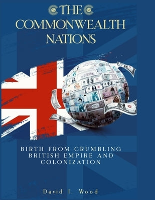 The Commonwealth Nations: Birth from Crumbling British Empire and colonization by Wood, David I.