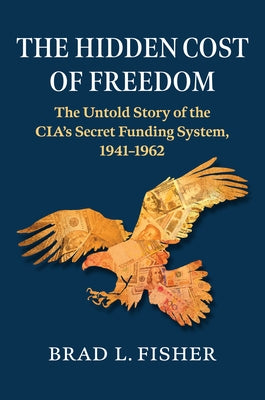 Hidden Cost of Freedom: The Untold Story of the Cia's Secret Funding System, 1941-1962 by Fisher, Brad L.