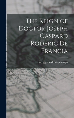 The Reign of Doctor Joseph Gaspard Roderic de Francia by Longchamps, Rengger And