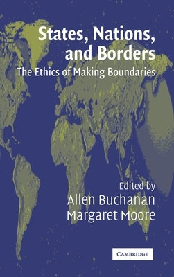 States, Nations and Borders: The Ethics of Making Boundaries by Buchanan, Allen