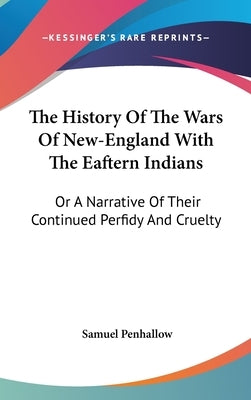 The History Of The Wars Of New-England With The Eaftern Indians: Or A Narrative Of Their Continued Perfidy And Cruelty by Penhallow, Samuel