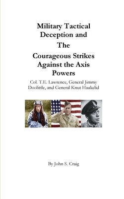 Military Tactical Deception and The Courageous Strikes Against the Axis Powers by Craig, John S.