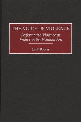The Voice of Violence: Performative Violence as Protest in the Vietnam Era by Rhodes, Joel P.