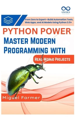 Python Power Master Modern Programming with Real-World Projects: From Zero to Expert, Build Automation Tools, Web Apps, and AI Models Using Python 3.1 by Farmer, Miguel
