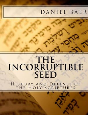 The Incorruptible Seed: A History and Defense of the Holy Bible by Baer, Daniel