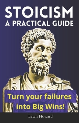Stoicism, A Practical Guide: Turn your failures into Big Wins! by Howard, Lewis