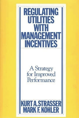 Regulating Utilities with Management Incentives: A Strategy for Improved Performance by Strasser, Kurt A.
