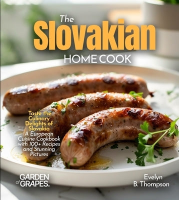 The Slovakian Home Cook: Taste the Culinary Delights of Slovakia - A European Cuisine Cookbook with 100+ Recipes and Stunning Pictures by Thompson, Evelyn B.