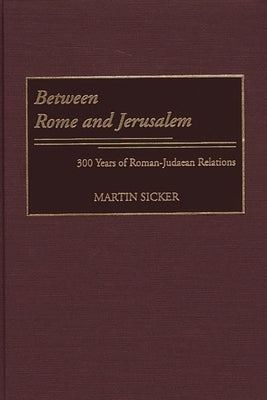 Between Rome and Jerusalem: 300 Years of Roman-Judaean Relations by Sicker, Martin