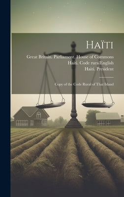 Haïti: Copy of the Code Rural of That Island by Great Britain Parliament House of C