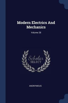 Modern Electrics And Mechanics; Volume 28 by Anonymous