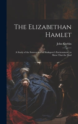 The Elizabethan Hamlet: A Study of the Sources and of Shakspere's Environment, to Show That the Mad by John, Corbin