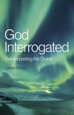 God Interrogated: Reinterpreting the Divine by Renoir, Lynne